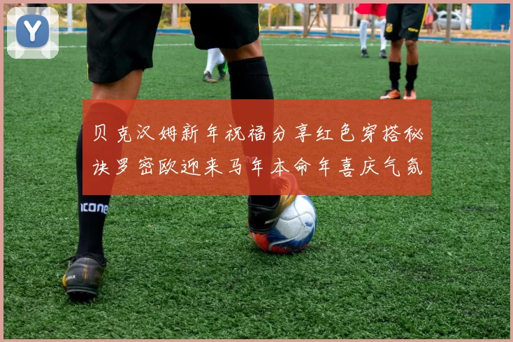 贝克汉姆新年祝福分享红色穿搭秘诀罗密欧迎来马年本命年喜庆气氛
