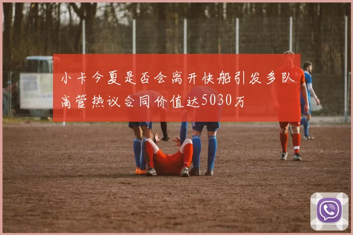 小卡今夏是否会离开快船引发多队高管热议合同价值达5030万